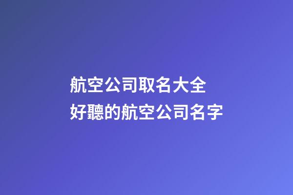 航空公司取名大全 好聽的航空公司名字-第1張-公司起名-玄機派